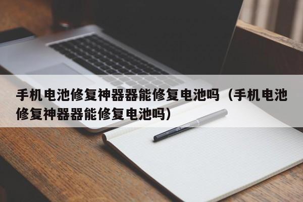 手機電池修復(fù)神器器能修復(fù)電池嗎（手機電池修復(fù)神器器能修復(fù)電池嗎）  第1張