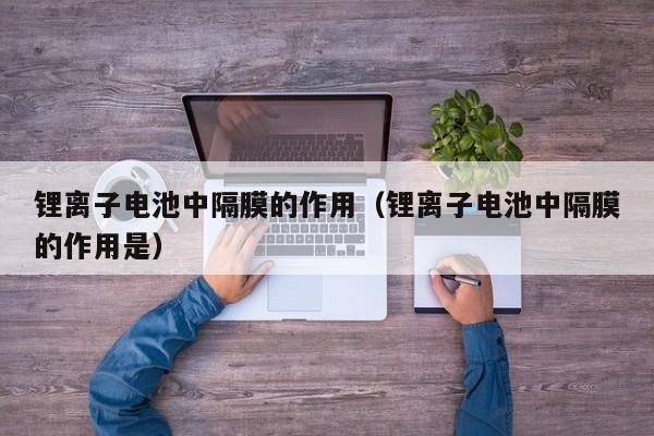鋰離子電池中隔膜的作用（鋰離子電池中隔膜的作用是）  第1張