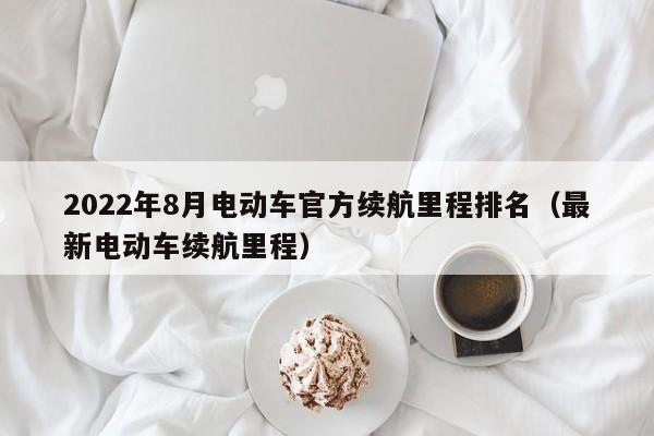 2022年8月電動(dòng)車官方續(xù)航里程排名（最新電動(dòng)車?yán)m(xù)航里程）  第1張
