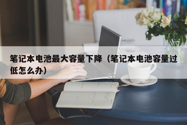 筆記本電池最大容量下降（筆記本電池容量過低怎么辦）  第1張