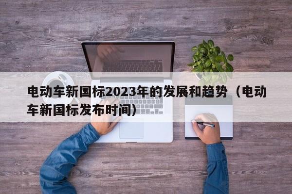 電動(dòng)車新國(guó)標(biāo)2023年的發(fā)展和趨勢(shì)（電動(dòng)車新國(guó)標(biāo)發(fā)布時(shí)間）  第1張