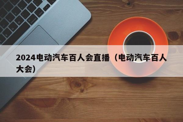 2024電動汽車百人會直播（電動汽車百人大會）  第1張