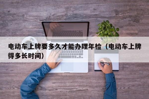 電動(dòng)車上牌要多久才能辦理年檢（電動(dòng)車上牌得多長(zhǎng)時(shí)間）  第1張