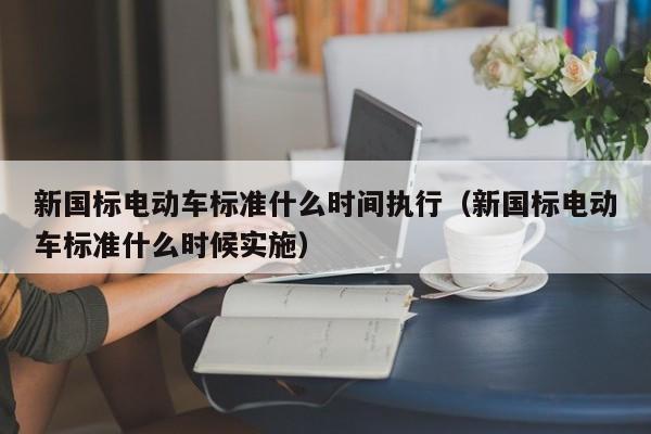 新國標電動車標準什么時間執(zhí)行（新國標電動車標準什么時候?qū)嵤? 第1張