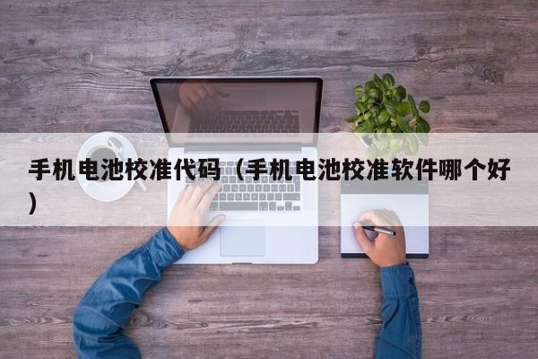 手機電池校準代碼（手機電池校準軟件哪個好）  第1張