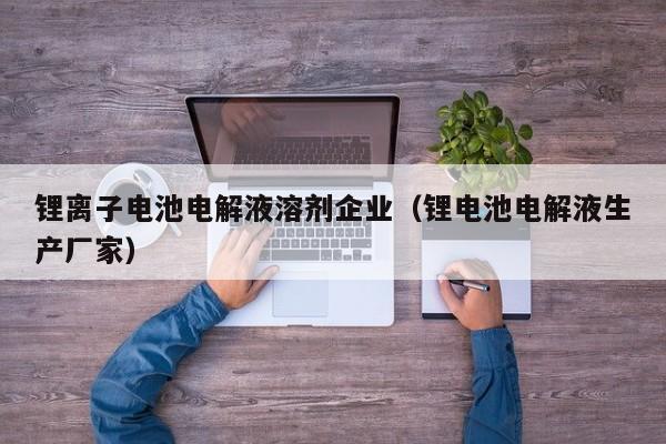 鋰離子電池電解液溶劑企業(yè)（鋰電池電解液生產(chǎn)廠家）  第1張