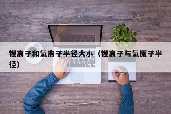 鋰離子和氫離子半徑大小（鋰離子與氫原子半徑）  第1張