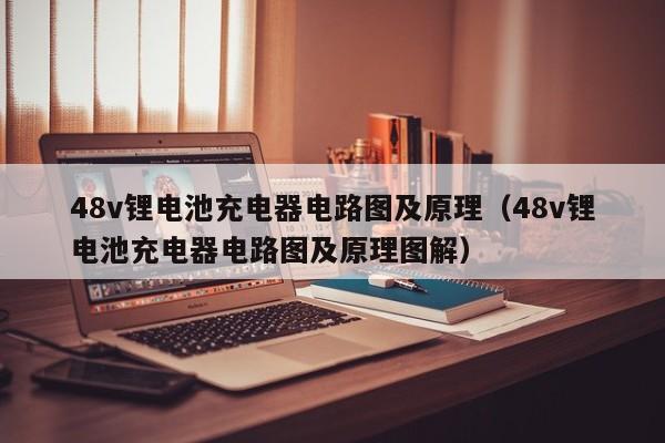 48v鋰電池充電器電路圖及原理（48v鋰電池充電器電路圖及原理圖解）  第1張