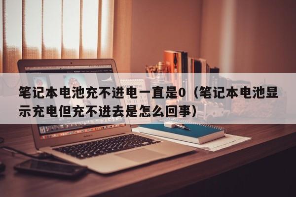 筆記本電池充不進電一直是0（筆記本電池顯示充電但充不進去是怎么回事）  第1張