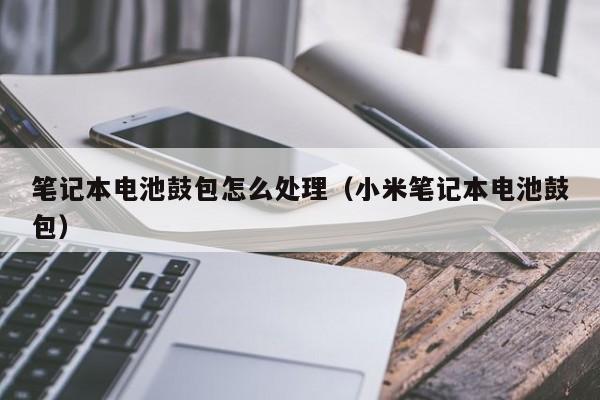 筆記本電池鼓包怎么處理（小米筆記本電池鼓包）  第1張